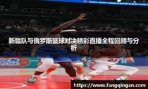 新疆队与俄罗斯篮球对决精彩直播全程回顾与分析